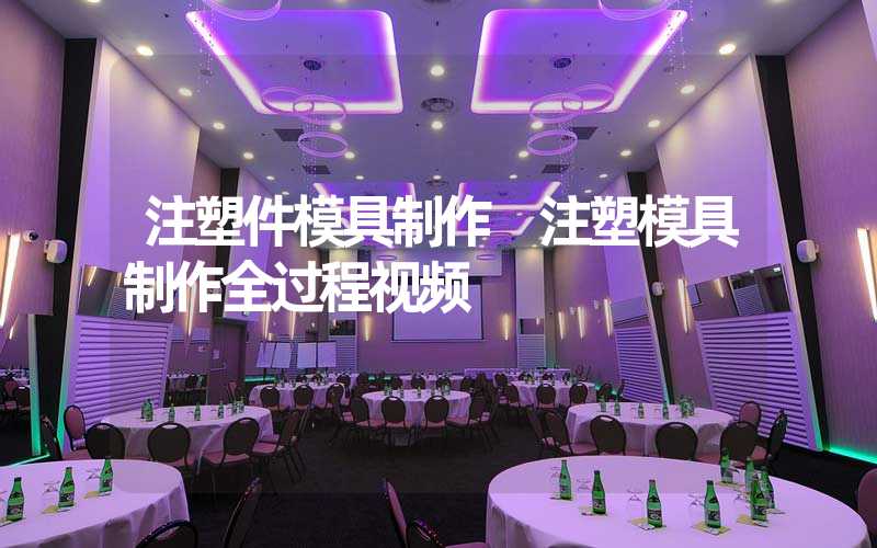 注塑件模具制作 注塑模具制作全过程视频